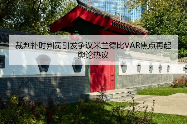 裁判补时判罚引发争议米兰德比VAR焦点再起舆论热议
