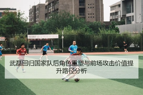 武磊回归国家队后角色重塑与前场攻击价值提升路径分析