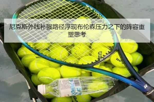 尼克斯外线补强路径浮现布伦森压力之下的阵容重塑思考