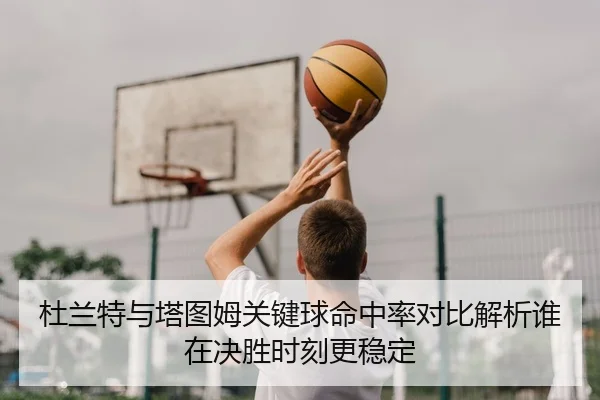 杜兰特与塔图姆关键球命中率对比解析谁在决胜时刻更稳定