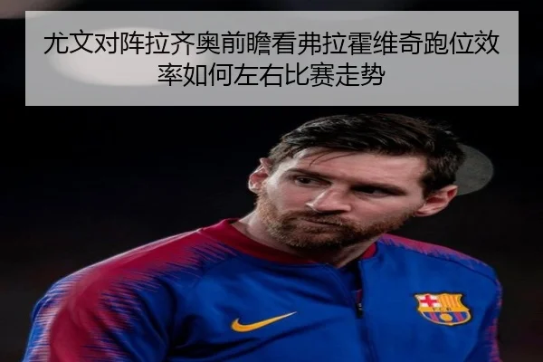 尤文对阵拉齐奥前瞻看弗拉霍维奇跑位效率如何左右比赛走势