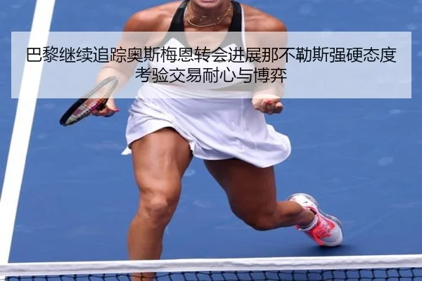 巴黎继续追踪奥斯梅恩转会进展那不勒斯强硬态度考验交易耐心与博弈